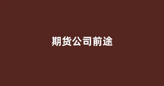 期货公司前途(期货公司前景)_https://www.eamstsz.com_科创板_第1张
