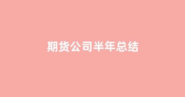期货公司半年总结(期货公司工作计划)_装修公司_第1张_装修网 期货公司半年总结(期货公司工作计划)_https://www.taocizhiliang.com_装修公司_第1张