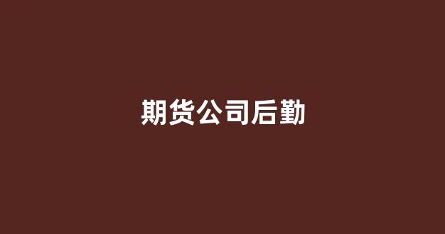 期货公司后勤(期货公司工作人员)_https://www.eamstsz.com_创业板_第1张