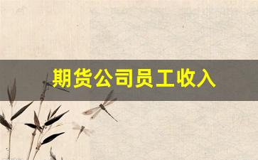 期货公司员工收入(期货公司员工收入下降原因)_https://www.gfdzclz.com_北交所_第1张