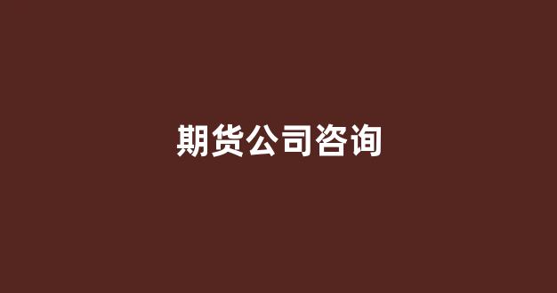 期货公司咨询(期货公司咨询费用占比多少合理)_https://www.gfdzclz.com_上交所_第1张