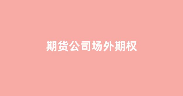 期货公司场外期权(期货公司场外期权一级交易商)_https://www.jnskb.com_效果图_第1张