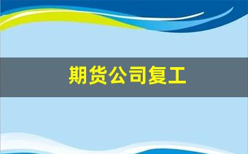 期货公司复工(期货公司复工复产方案)_https://www.xzdzcjn.com_深交所_第1张