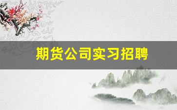 期货公司实习招聘(期货人员招聘)_https://www.fzdzcxj.com_北交所_第1张
