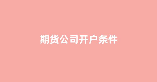 期货公司开户条件(期货开户有条件吗)_https://www.hn-life.com_上交所_第1张