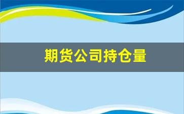 期货公司持仓量(期货公司持仓量是公司还是客户的)_https://www.qldgs.com_黄金期货_第1张