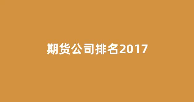期货公司排名2017(期货公司实力排名)_https://www.fzdzcxj.com_上交所_第1张