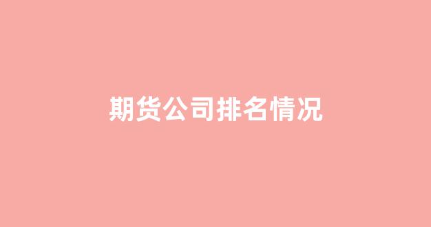 期货公司排名情况(期货公司排名前十名有哪几家)_https://www.wguangz.com_广期所_第1张