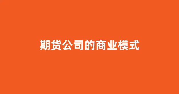 期货公司的商业模式(期货业务模式)_https://www.hangfeite.com_科创板_第1张