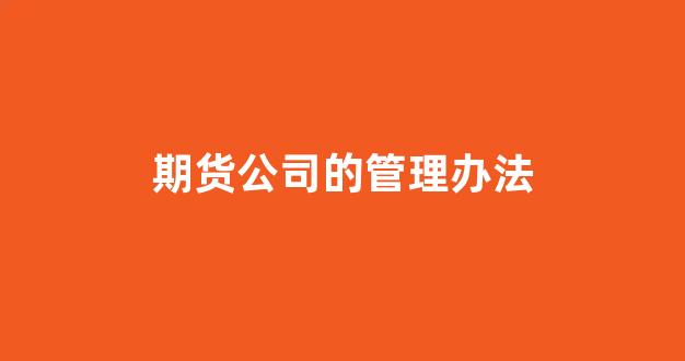 期货公司的管理办法(期货公司管理办法废止)_https://www.hhem8.com_创业板_第1张