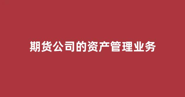 期货公司的资产管理业务(期货公司资产管理业务报告)_https://www.xzdzcjx.com_上交所_第1张