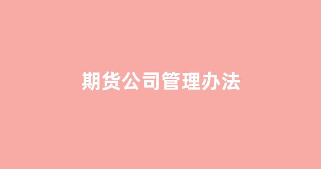 期货公司管理办法(期货公司管理办法修改的意义)_https://www.hhem8.com_上交所_第1张
