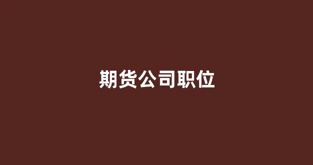 期货公司职位(期货公司岗位哪些比较好)_https://www.xzdzcjx.com_上交所_第1张
