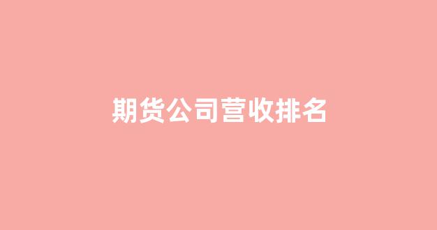 期货公司营收排名(期货公司实力排名)_https://www.luoxuangg888.com_创业板_第1张