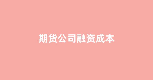 期货公司融资成本(期货交易融资业务)_https://www.xzdzcjn.com_上交所_第1张