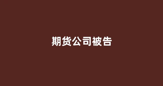 期货公司被告(期货公司涉及重大诉讼、仲裁)_https://www.xzdzcjx.com_科创板_第1张