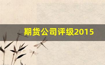 期货公司评级2015(期货公司评级排名)_https://www.xzdzcjn.com_上交所_第1张