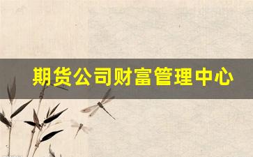 期货公司财富管理中心(期货公司资产管理规模排名)_https://www.brunchezvous.com_旅游景点_第1张