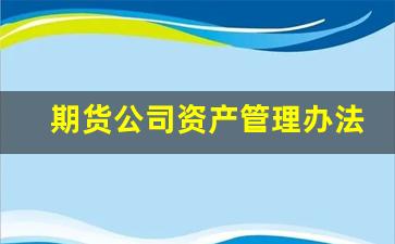 期货公司资产管理办法(期货公司管理办法最新)_https://www.jumanxin.com_北交所_第1张