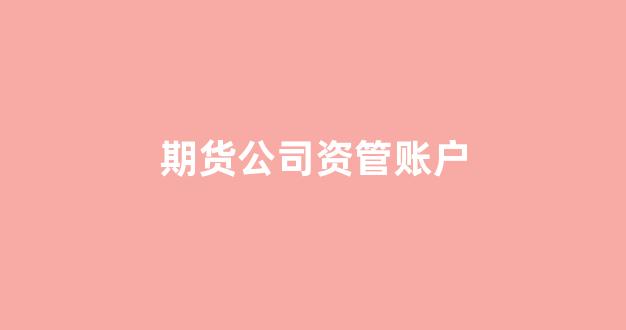 期货公司资管账户(期货资管账户子账户是模拟吗)_https://www.hn-life.com_深交所_第1张
