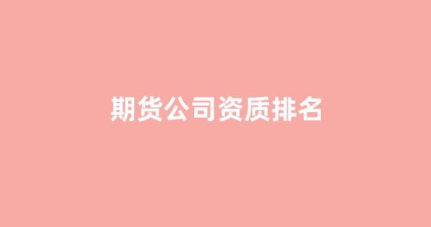 期货公司资质排名(期货公司排名一览表最新)_https://www.gfdzclz.com_深交所_第1张