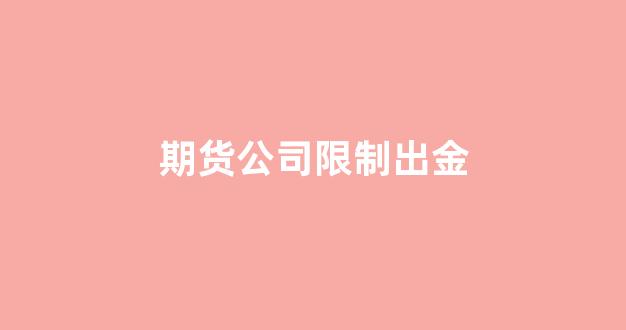 期货公司限制出金(期货交易平台不让出金怎么办)_https://www.xzdzcjx.com_上交所_第1张