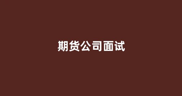 期货公司面试(期货公司面试经验)_https://www.hn-life.com_上交所_第1张