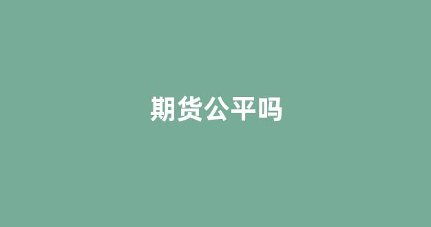 期货公平吗(期货不公平)_https://www.xzdzcjn.com_上交所_第1张