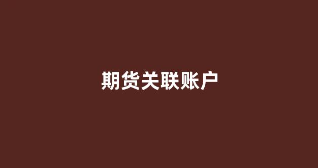 期货关联账户(期货关联账户是什么意思)_https://www.taocizhiliang.com_装修公司_第1张