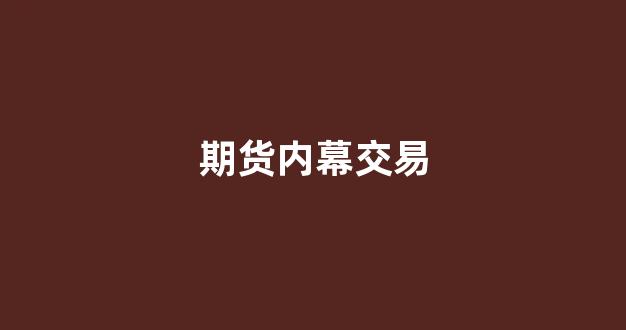 期货内幕交易(期货内部消息)_https://www.xzdzcjn.com_上交所_第1张