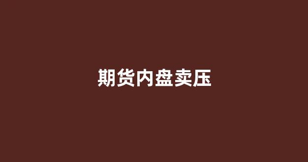 期货内盘卖压(期货内盘外盘顺口溜)_https://www.hn-life.com_上交所_第1张