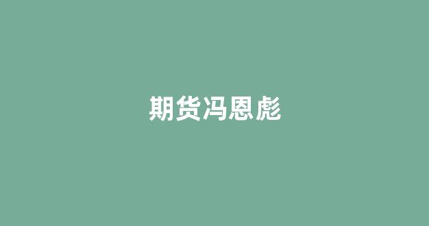 期货冯恩彪(期货冯勇)_科创板_第1张_财经网 期货冯恩彪(期货冯勇)_https://www.luoxuangg888.com_科创板_第1张