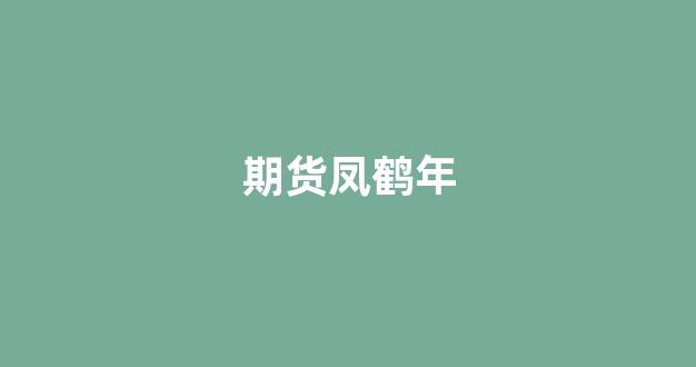 期货凤鹤年(期货凤鹤年简介)_https://www.hhem8.com_创业板_第1张