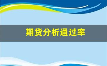 期货分析通过率(期货分析成绩)_https://www.heiljjianzu.com_深交所_第1张
