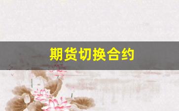 期货切换合约(期货合约换期怎么操作)_https://www.taocizhiliang.com_设计报价_第1张