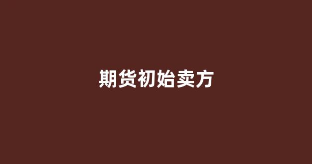 期货初始卖方(期货市场卖方是谁)_https://www.jumanxin.com_北交所_第1张