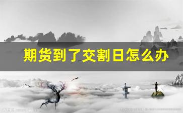 期货到了交割日怎么办(期货到了交割日一定要平仓吗)_https://www.huakunhengjia.com_期货资讯_第1张
