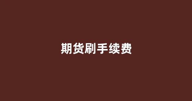 期货刷手续费(期货刷手续费返佣)_https://www.jumanxin.com_北交所_第1张