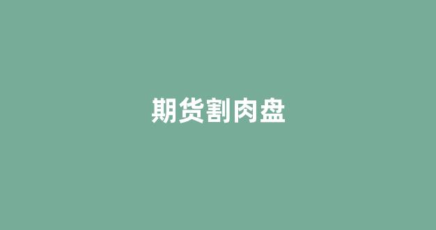 期货割肉盘(期货盘子)_https://www.xzdzcjx.com_上交所_第1张