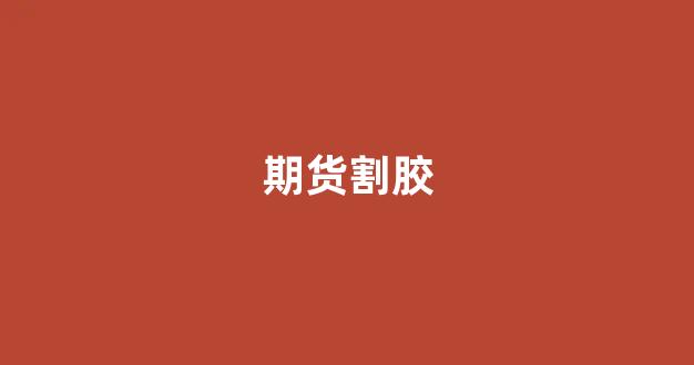 期货割胶(期货割韭菜手法)_https://www.xzdzcjn.com_创业板_第1张