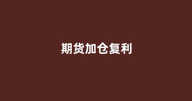 期货加仓复利(期货里的复利是什么意思)_https://www.gfdzclz.com_深交所_第1张