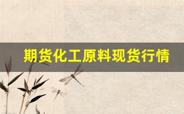 期货化工原料现货行情(化工原料期货走势行情)_https://www.hbxfywj.com_股票知识_第1张