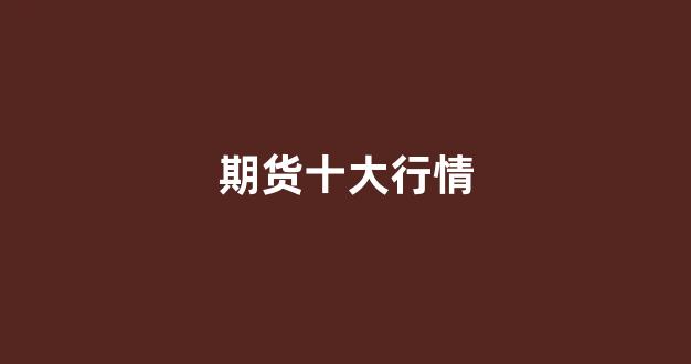 期货十大行情(期货十大行情分析)_https://www.jnskb.com_效果图_第1张