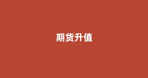 期货升值(期货上升)_https://www.xzdzcjn.com_北交所_第1张