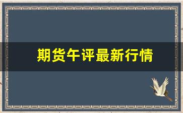 期货午评最新行情(期货午评最新行情走势)_https://www.haiwangdasha.com_大商所_第1张