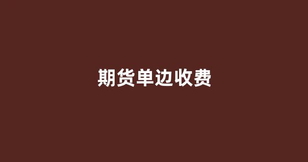 期货单边收费(期货单边收费品种)_https://www.fzdzcxj.com_上交所_第1张