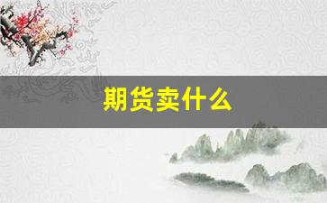 期货卖什么(期货买开和卖开是什么意思)_https://www.xzdzcjx.com_科创板_第1张