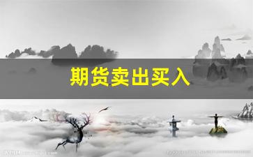 期货卖出买入(期货的买入卖出)_https://www.fzdzcxj.com_北交所_第1张