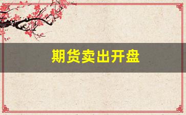 期货卖出开盘(期货开盘买入技巧)_https://www.xzdzcjn.com_深交所_第1张