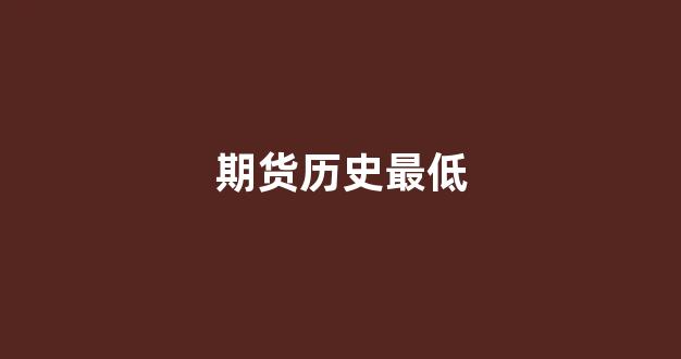 期货历史最低(期货历史最低价)_https://www.gfdzclz.com_北交所_第1张